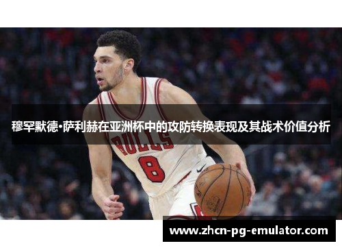 穆罕默德·萨利赫在亚洲杯中的攻防转换表现及其战术价值分析