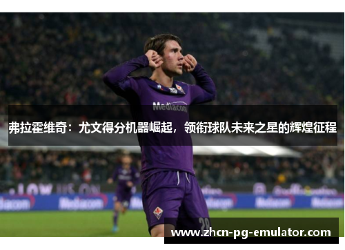 弗拉霍维奇：尤文得分机器崛起，领衔球队未来之星的辉煌征程