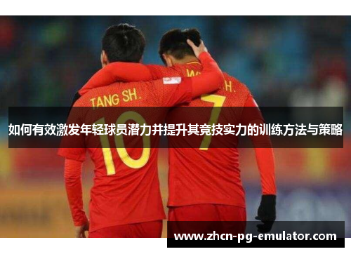 如何有效激发年轻球员潜力并提升其竞技实力的训练方法与策略