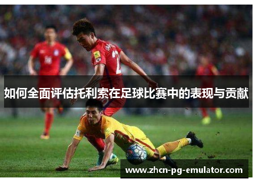 如何全面评估托利索在足球比赛中的表现与贡献