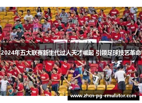 2024年五大联赛新生代过人天才崛起 引领足球技艺革命