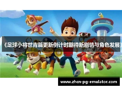 《足球小将世青篇更新倒计时期待新剧情与角色发展》