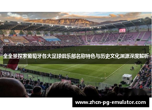 全全景探索葡萄牙各大足球俱乐部名称特色与历史文化渊源深度解析