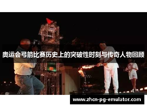 奥运会弓箭比赛历史上的突破性时刻与传奇人物回顾