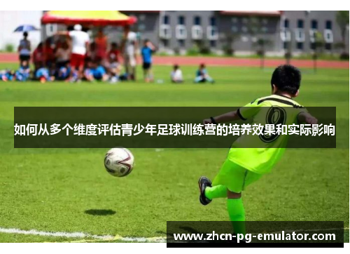 如何从多个维度评估青少年足球训练营的培养效果和实际影响