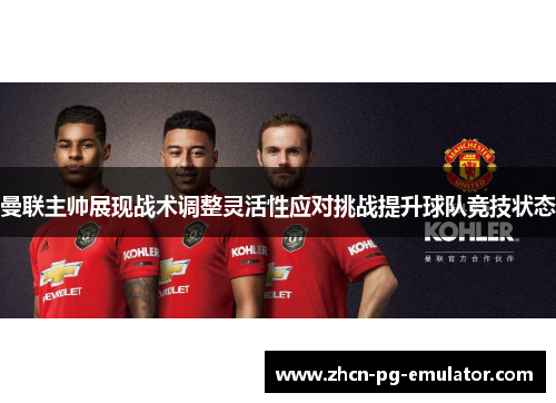 曼联主帅展现战术调整灵活性应对挑战提升球队竞技状态