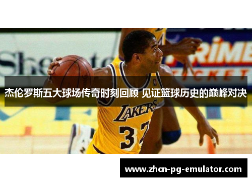 杰伦罗斯五大球场传奇时刻回顾 见证篮球历史的巅峰对决