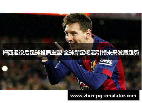 梅西退役后足球格局重塑 全球新星崛起引领未来发展趋势