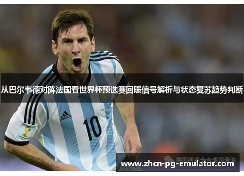 从巴尔韦德对阵法国看世界杯预选赛回暖信号解析与状态复苏趋势判断
