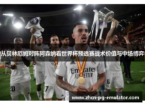 从贝林厄姆对阵阿森纳看世界杯预选赛战术价值与中场博弈