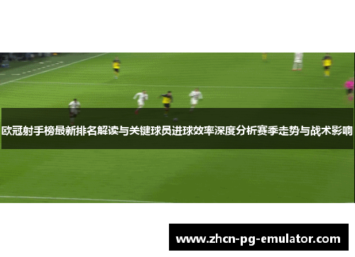 欧冠射手榜最新排名解读与关键球员进球效率深度分析赛季走势与战术影响