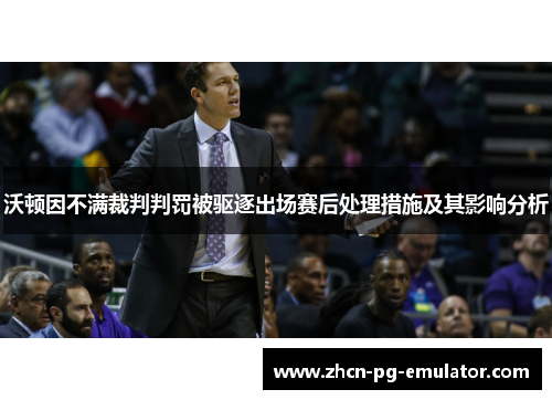 沃顿因不满裁判判罚被驱逐出场赛后处理措施及其影响分析
