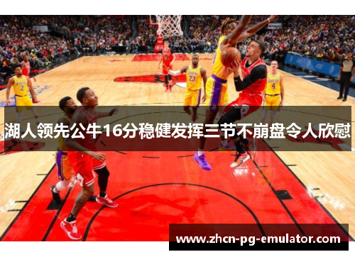 湖人领先公牛16分稳健发挥三节不崩盘令人欣慰