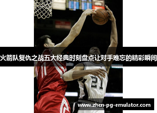 火箭队复仇之战五大经典时刻盘点让对手难忘的精彩瞬间
