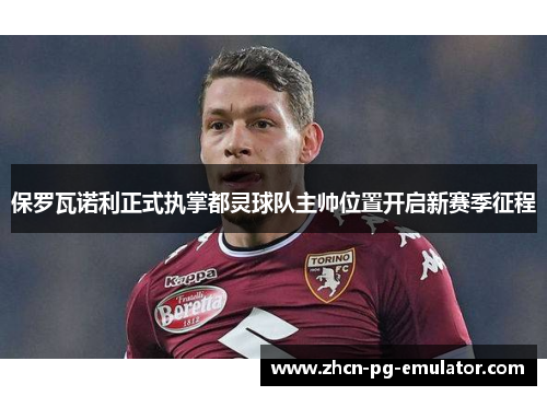保罗瓦诺利正式执掌都灵球队主帅位置开启新赛季征程