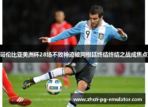 哥伦比亚美洲杯28场不败神迹被阿根廷终结终结之战成焦点