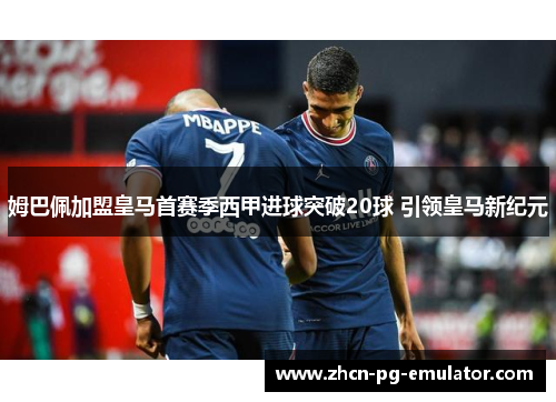 姆巴佩加盟皇马首赛季西甲进球突破20球 引领皇马新纪元