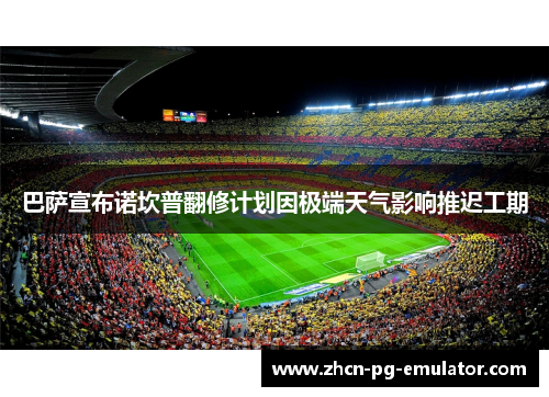 巴萨宣布诺坎普翻修计划因极端天气影响推迟工期