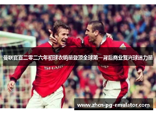 曼联官宣二零二六年初球衣销量登顶全球第一背后商业复兴球迷力量