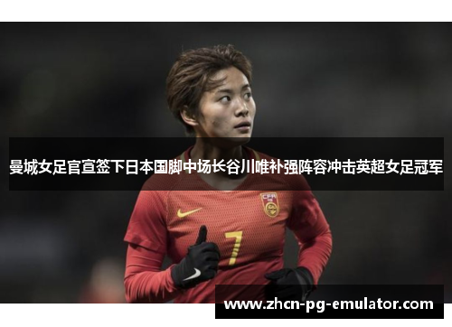 曼城女足官宣签下日本国脚中场长谷川唯补强阵容冲击英超女足冠军