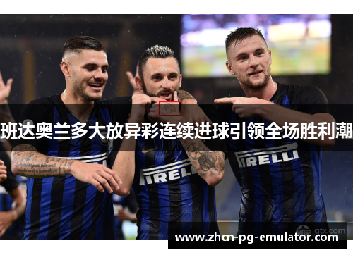 班达奥兰多大放异彩连续进球引领全场胜利潮