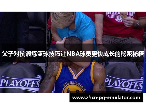 父子对抗锻炼篮球技巧让NBA球员更快成长的秘密秘籍