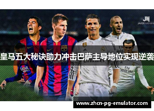 皇马五大秘诀助力冲击巴萨主导地位实现逆袭