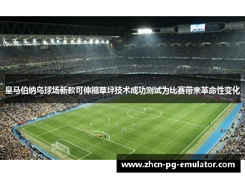 皇马伯纳乌球场新款可伸缩草坪技术成功测试为比赛带来革命性变化