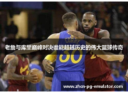 老詹与库里巅峰对决谁能超越历史的伟大篮球传奇 老詹与库里巅峰对决谁能超越历史的伟大篮球传奇
