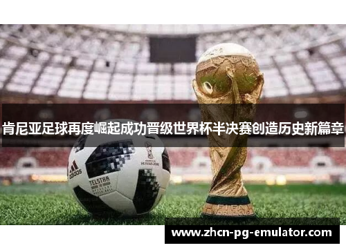 肯尼亚足球再度崛起成功晋级世界杯半决赛创造历史新篇章
