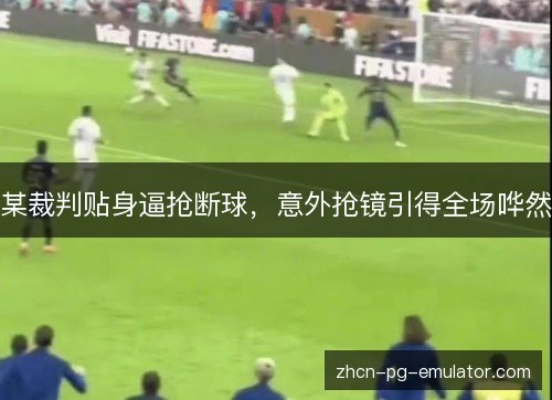 某裁判贴身逼抢断球，意外抢镜引得全场哗然