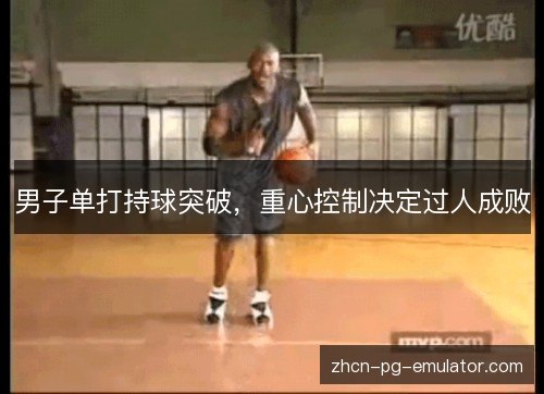 男子单打持球突破，重心控制决定过人成败