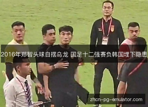 2016年郑智头球自摆乌龙 国足十二强赛负韩国埋下隐患